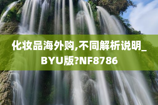 化妆品海外购,不同解析说明_BYU版?NF8786