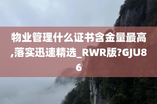 物业管理什么证书含金量最高,落实迅速精选_RWR版?GJU86