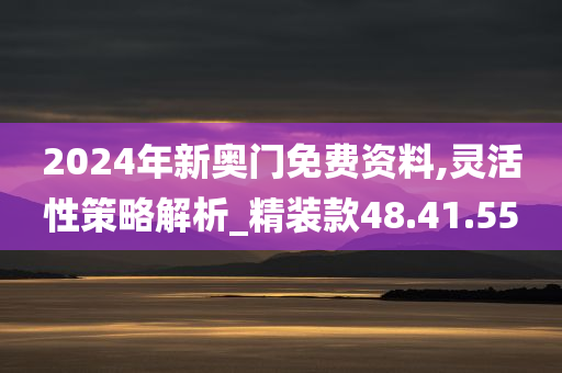 2024年新奥门免费资料,灵活性策略解析_精装款48.41.55