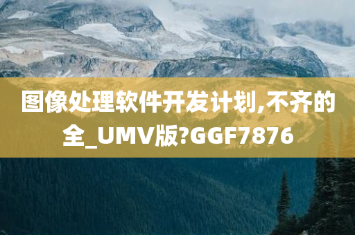 图像处理软件开发计划,不齐的全_UMV版?GGF7876