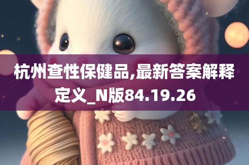 杭州查性保健品,最新答案解释定义_N版84.19.26