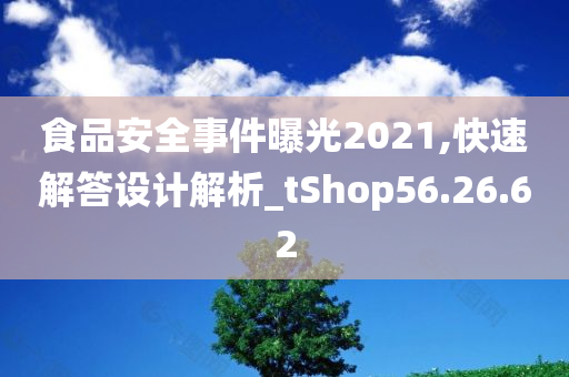 食品安全事件曝光2021,快速解答设计解析_tShop56.26.62