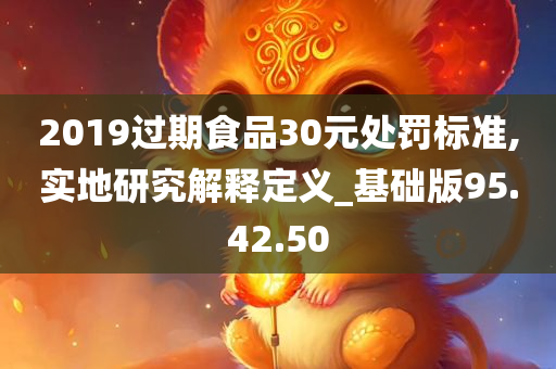 2019过期食品30元处罚标准,实地研究解释定义_基础版95.42.50