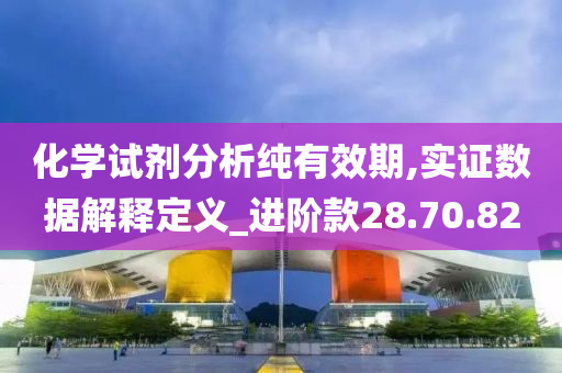 化学试剂分析纯有效期,实证数据解释定义_进阶款28.70.82