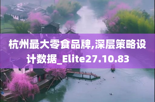 杭州最大零食品牌,深层策略设计数据_Elite27.10.83