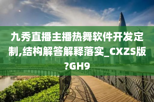 九秀直播主播热舞软件开发定制,结构解答解释落实_CXZS版?GH9