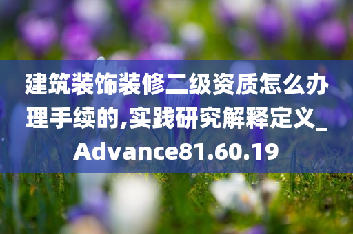 建筑装饰装修二级资质怎么办理手续的,实践研究解释定义_Advance81.60.19