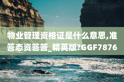 物业管理资格证是什么意思,准答态资答答_精英版?GGF7876