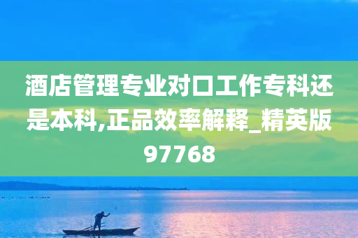 酒店管理专业对口工作专科还是本科,正品效率解释_精英版97768