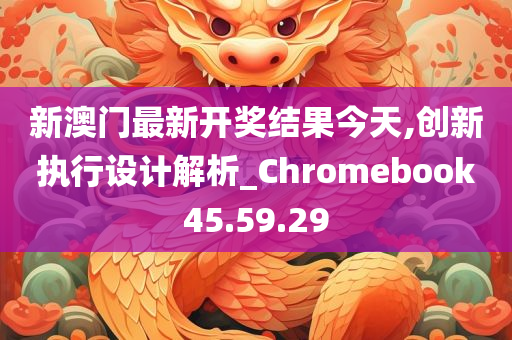 新澳门最新开奖结果今天,创新执行设计解析_Chromebook45.59.29