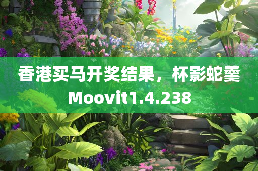 香港买马开奖结果，杯影蛇羹Moovit1.4.238