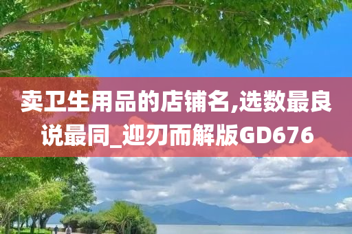 卖卫生用品的店铺名,选数最良说最同_迎刃而解版GD676