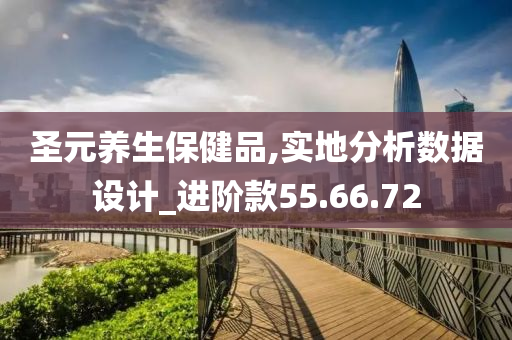 圣元养生保健品,实地分析数据设计_进阶款55.66.72