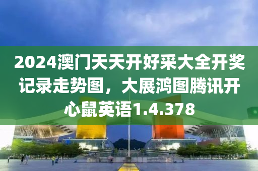 2024澳门天天开好采大全开奖记录走势图，大展鸿图腾讯开心鼠英语1.4.378