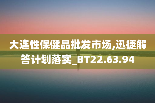 大连性保健品批发市场,迅捷解答计划落实_BT22.63.94