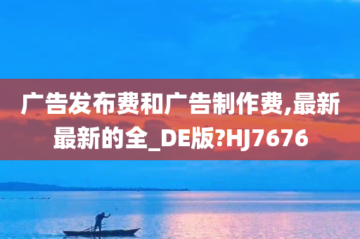 广告发布费和广告制作费,最新最新的全_DE版?HJ7676