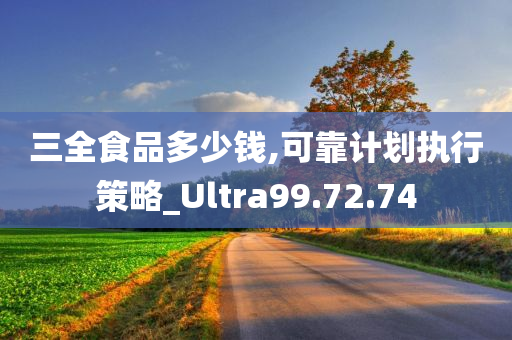 三全食品多少钱,可靠计划执行策略_Ultra99.72.74