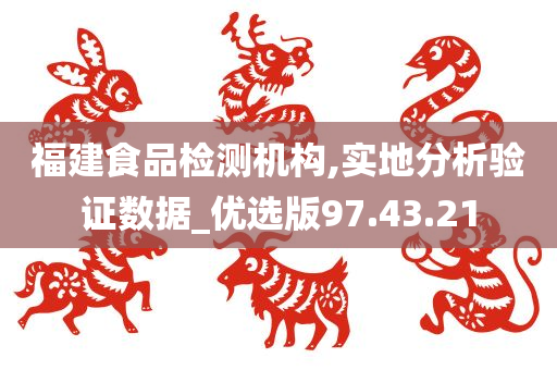 福建食品检测机构,实地分析验证数据_优选版97.43.21