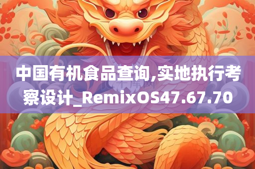 中国有机食品查询,实地执行考察设计_RemixOS47.67.70