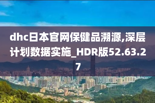 dhc日本官网保健品溯源,深层计划数据实施_HDR版52.63.27