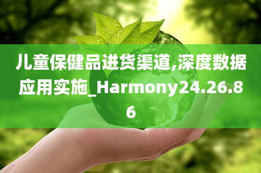 儿童保健品进货渠道,深度数据应用实施_Harmony24.26.86