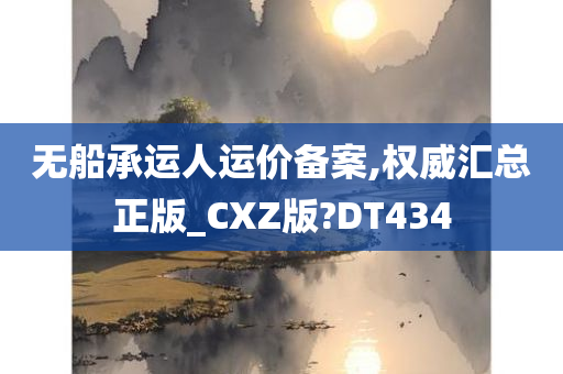 无船承运人运价备案,权威汇总正版_CXZ版?DT434