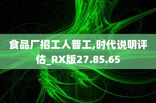 食品厂招工人普工,时代说明评估_RX版27.85.65