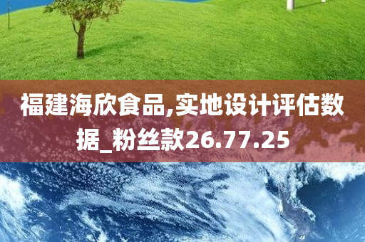 福建海欣食品,实地设计评估数据_粉丝款26.77.25