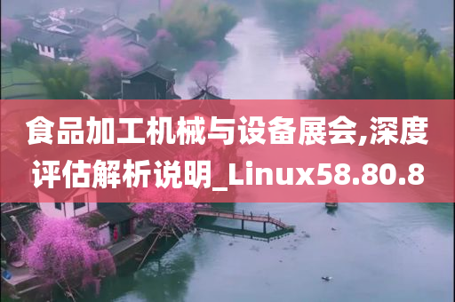 食品加工机械与设备展会,深度评估解析说明_Linux58.80.80