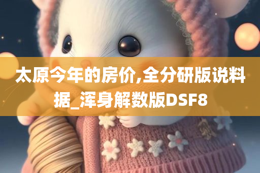 太原今年的房价,全分研版说料据_浑身解数版DSF8