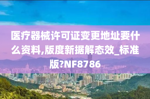 医疗器械许可证变更地址要什么资料,版度新据解态效_标准版?NF8786