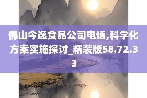 佛山今逸食品公司电话,科学化方案实施探讨_精装版58.72.33