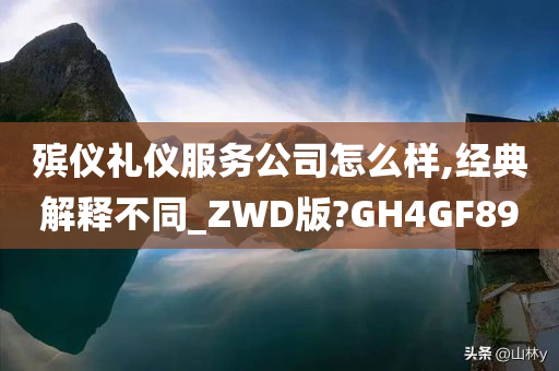 殡仪礼仪服务公司怎么样,经典解释不同_ZWD版?GH4GF89