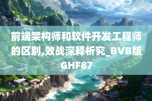 前端架构师和软件开发工程师的区别,效战深释析究_BVB版GHF87