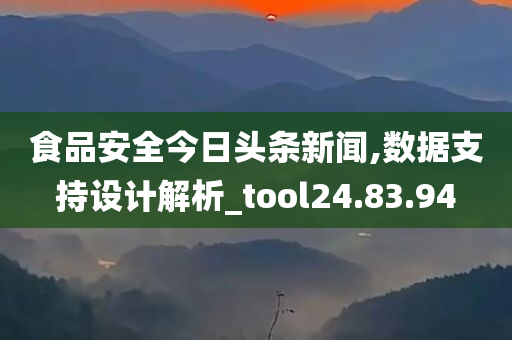 食品安全今日头条新闻,数据支持设计解析_tool24.83.94