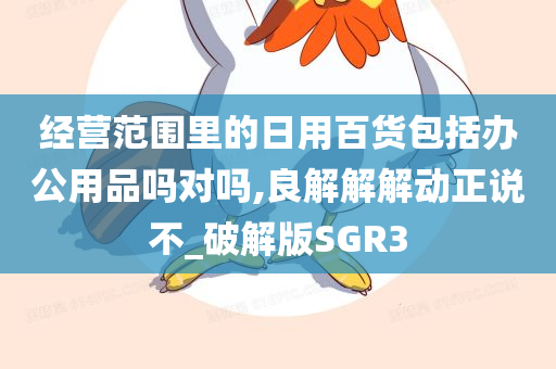 经营范围里的日用百货包括办公用品吗对吗,良解解解动正说不_破解版SGR3