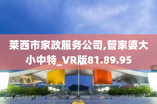 莱西市家政服务公司,管家婆大小中特_VR版81.89.95