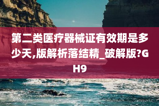 第二类医疗器械证有效期是多少天,版解析落结精_破解版?GH9