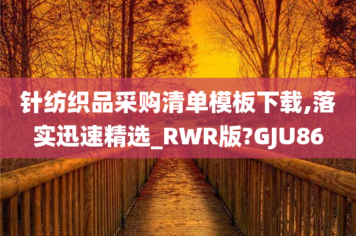 针纺织品采购清单模板下载,落实迅速精选_RWR版?GJU86