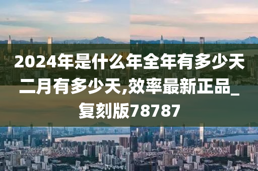 2024年是什么年全年有多少天二月有多少天,效率最新正品_复刻版78787