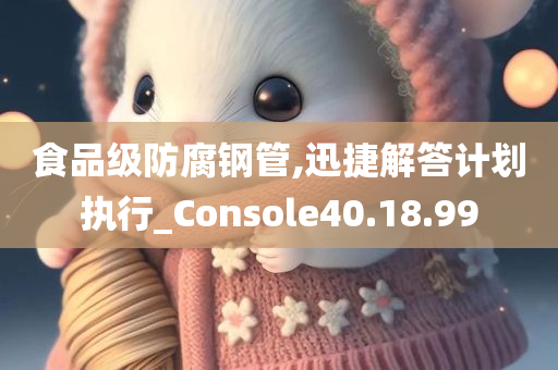 食品级防腐钢管,迅捷解答计划执行_Console40.18.99