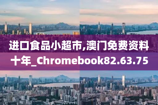 进口食品小超市,澳门免费资料十年_Chromebook82.63.75