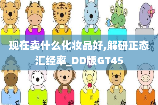 现在卖什么化妆品好,解研正态汇经率_DD版GT45