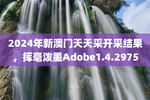 2024年新澳门天天采开采结果，挥毫泼墨Adobe1.4.2975