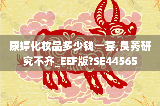 康婷化妆品多少钱一套,良莠研究不齐_EEF版?SE44565