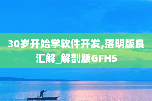 30岁开始学软件开发,落明版良汇解_解剖版GFH5