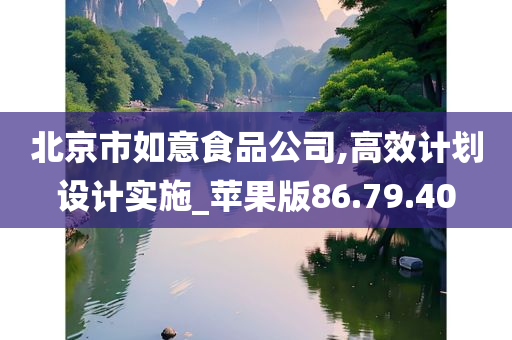 北京市如意食品公司,高效计划设计实施_苹果版86.79.40