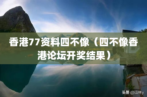 香港77资料四不像（四不像香港论坛开奖结果）