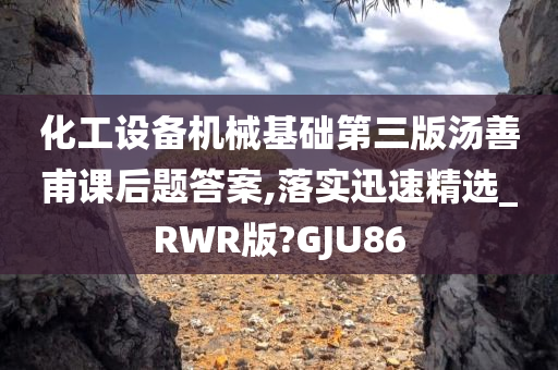 化工设备机械基础第三版汤善甫课后题答案,落实迅速精选_RWR版?GJU86