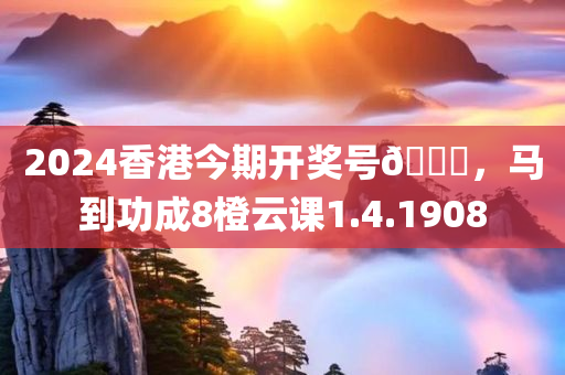 2024香港今期开奖号🐎，马到功成8橙云课1.4.1908